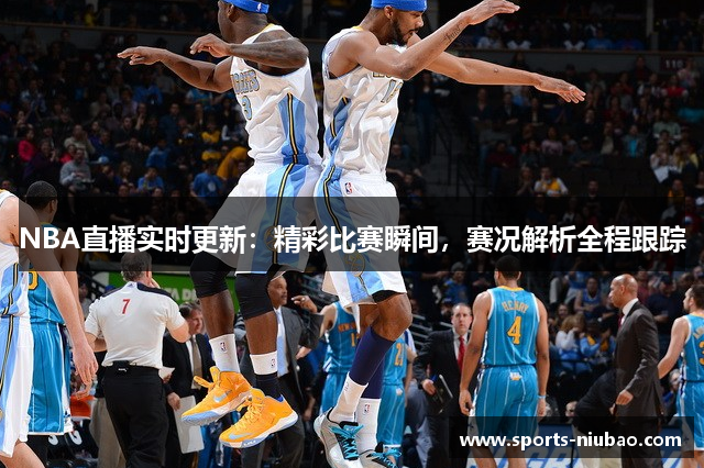 NBA直播实时更新：精彩比赛瞬间，赛况解析全程跟踪